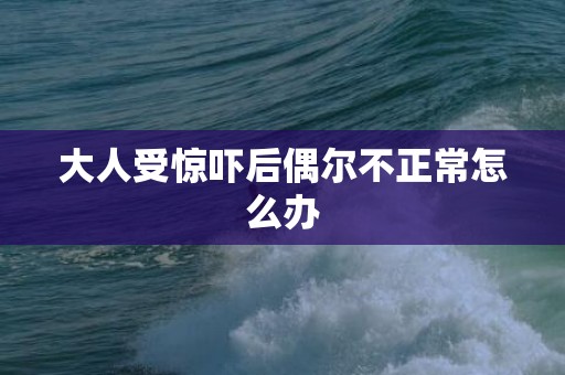 大人受惊吓后偶尔不正常怎么办