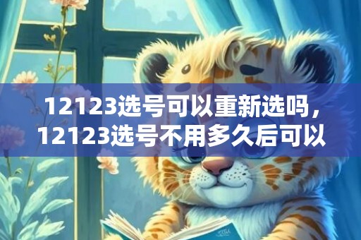 12123选号可以重新选吗，12123选号不用多久后可以再选