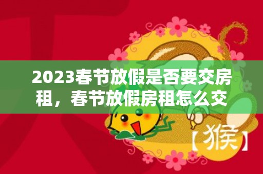 2023春节放假是否要交房租，春节放假房租怎么交