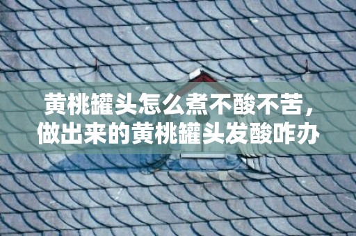 黄桃罐头怎么煮不酸不苦，做出来的黄桃罐头发酸咋办