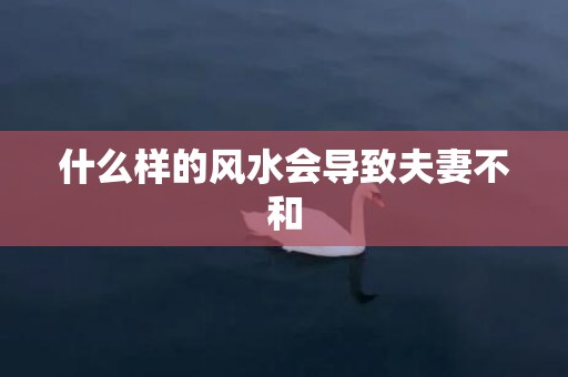 什么样的风水会导致夫妻不和