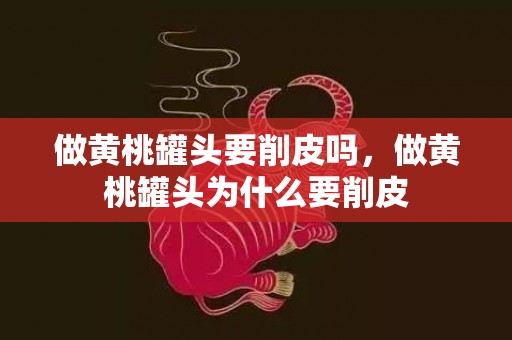 做黄桃罐头要削皮吗，做黄桃罐头为什么要削皮