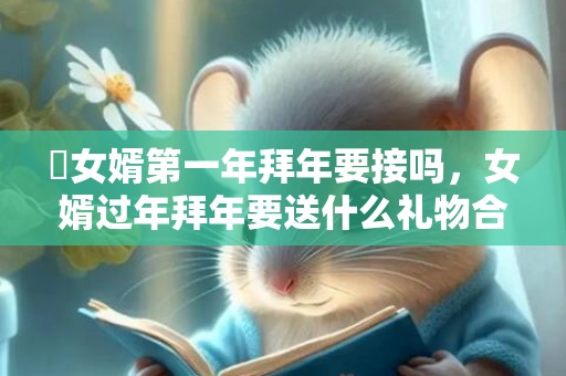​女婿第一年拜年要接吗，女婿过年拜年要送什么礼物合适