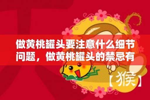 做黄桃罐头要注意什么细节问题，做黄桃罐头的禁忌有哪些