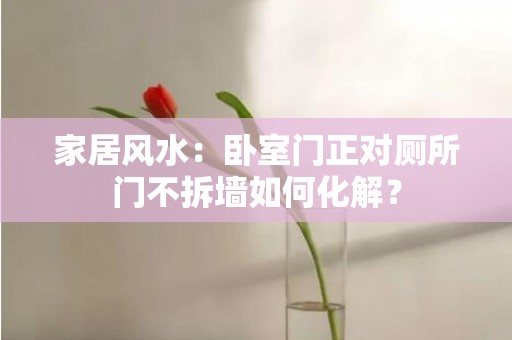 家居风水：卧室门正对厕所门不拆墙如何化解？