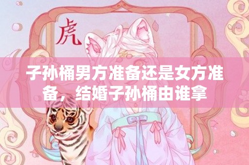 子孙桶男方准备还是女方准备，结婚子孙桶由谁拿