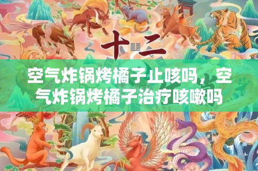 空气炸锅烤橘子止咳吗，空气炸锅烤橘子治疗咳嗽吗