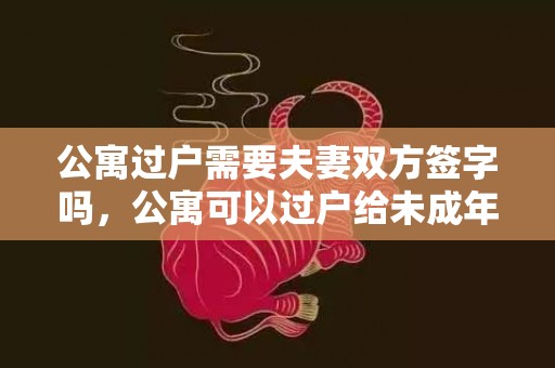 公寓过户需要夫妻双方签字吗，公寓可以过户给未成年子女吗
