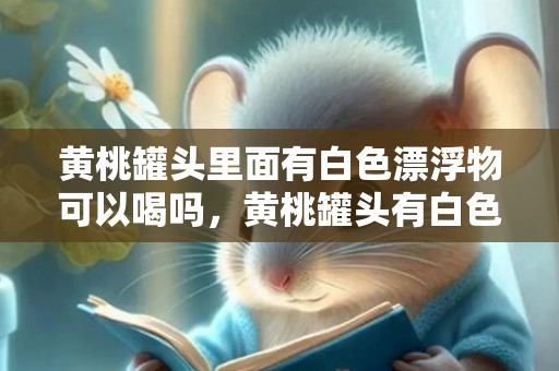 黄桃罐头里面有白色漂浮物可以喝吗，黄桃罐头有白色漂浮物是坏了吗