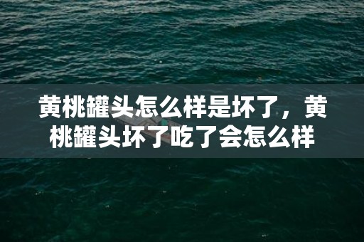 黄桃罐头怎么样是坏了，黄桃罐头坏了吃了会怎么样