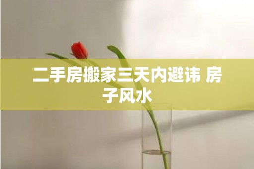 二手房搬家三天内避讳 房子风水