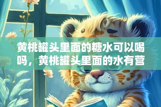 黄桃罐头里面的糖水可以喝吗，黄桃罐头里面的水有营养吗