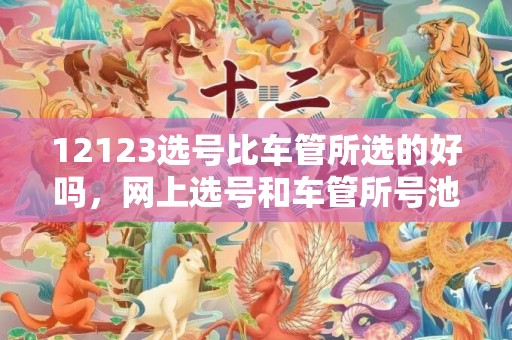 12123选号比车管所选的好吗，网上选号和车管所号池一样吗