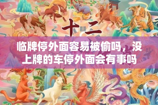 临牌停外面容易被偷吗，没上牌的车停外面会有事吗