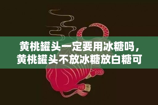 黄桃罐头一定要用冰糖吗，黄桃罐头不放冰糖放白糖可以么