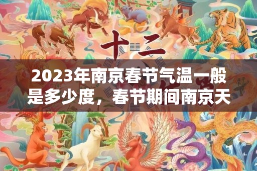 2023年南京春节气温一般是多少度，春节期间南京天气怎么样