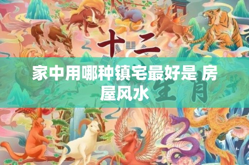 家中用哪种镇宅最好是 房屋风水