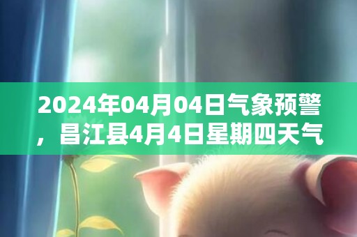 2024年04月04日气象预警，昌江县4月4日星期四天气预报 大部多云