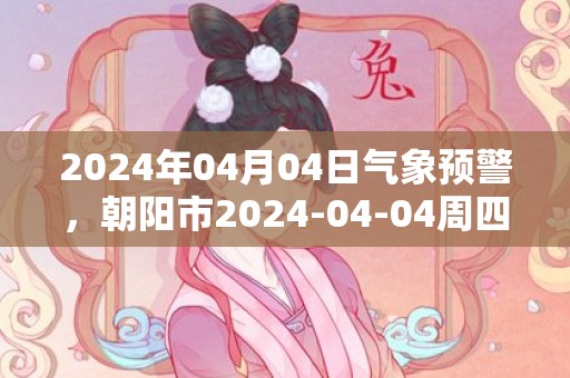 2024年04月04日气象预警，朝阳市2024-04-04周四晴最高温度14℃