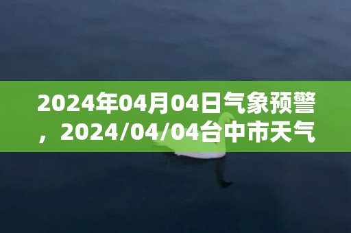 2024年04月04日气象预警，2024/04/04台中市天气预报 大部多云转阴