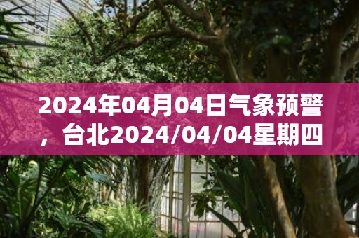 2024年04月04日气象预警，台北2024/04/04星期四小雨最高温度28度