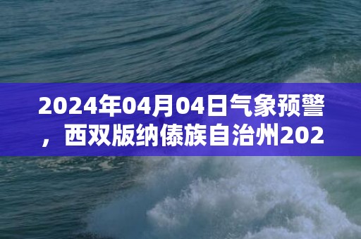 2024年04月04日气象预警，西双版纳傣族自治州2024/04/04周四晴最高温度37度