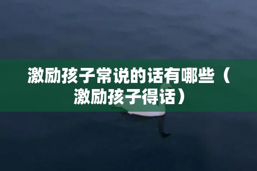 激励孩子常说的话有哪些（激励孩子得话）