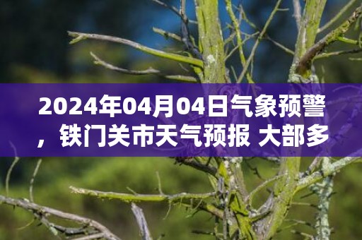 2024年04月04日气象预警，铁门关市天气预报 大部多云