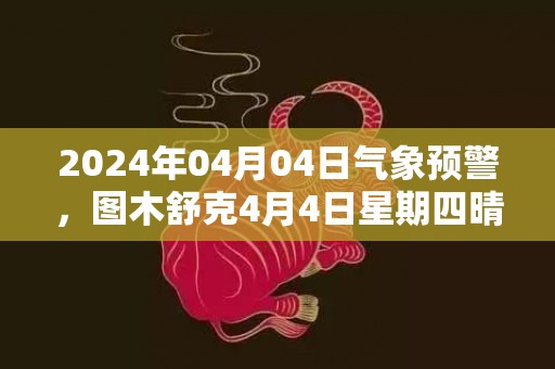 2024年04月04日气象预警，图木舒克4月4日星期四晴最高温度20度