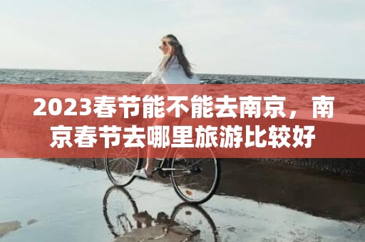 2023春节能不能去南京，南京春节去哪里旅游比较好