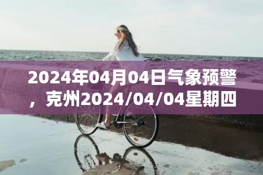 2024年04月04日气象预警，克州2024/04/04星期四晴最高温度19℃