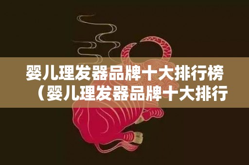 婴儿理发器品牌十大排行榜（婴儿理发器品牌十大排行榜有哪些）