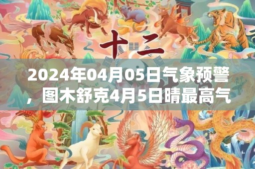 2024年04月05日气象预警，图木舒克4月5日晴最高气温21度