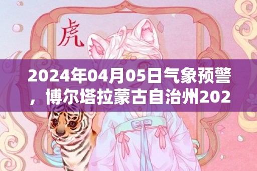 2024年04月05日气象预警，博尔塔拉蒙古自治州2024-04-05星期五晴最高气温18度