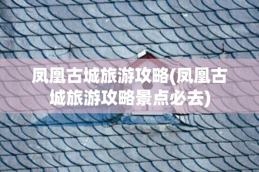 凤凰古城旅游攻略(凤凰古城旅游攻略景点必去)