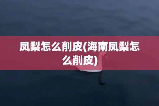 凤梨怎么削皮(海南凤梨怎么削皮)