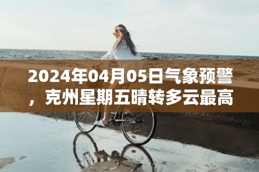2024年04月05日气象预警，克州星期五晴转多云最高气温21℃