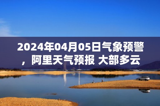 2024年04月05日气象预警，阿里天气预报 大部多云