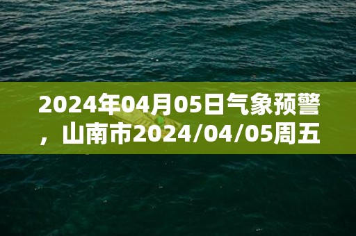 2024年04月05日气象预警，山南市2024/04/05周五天气预报 大部多云