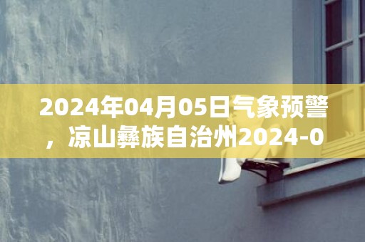 2024年04月05日气象预警，凉山彝族自治州2024-04-05周五多云最高温度32度