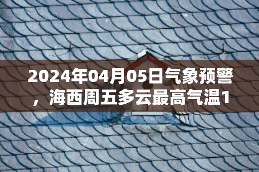 2024年04月05日气象预警，海西周五多云最高气温12℃