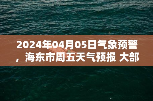2024年04月05日气象预警，海东市周五天气预报 大部小雨转阴