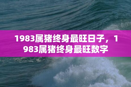 1983属猪终身最旺日子，1983属猪终身最旺数字
