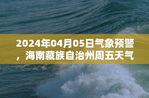 2024年04月05日气象预警，海南藏族自治州周五天气预报 大部小雨转阴