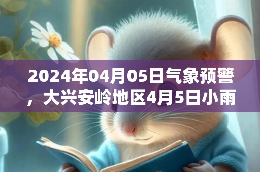 2024年04月05日气象预警，大兴安岭地区4月5日小雨转多云最高温度13℃