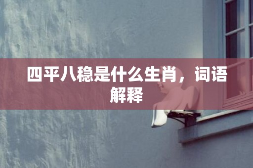四平八稳是什么生肖，词语解释