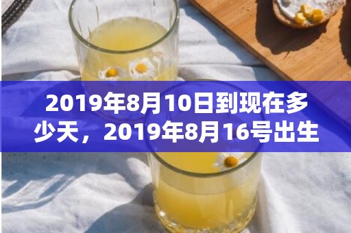 2019年8月10日到现在多少天，2019年8月16号出生的女孩起名字怎么起，五行属什么