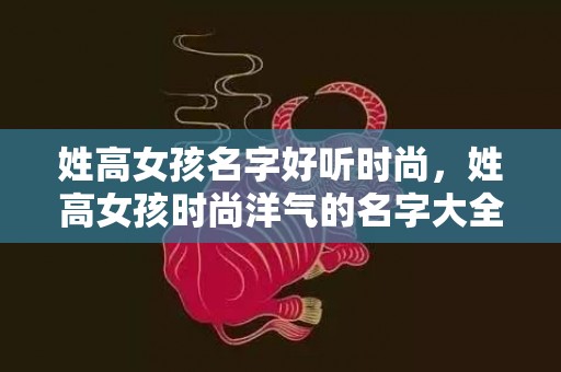姓高女孩名字好听时尚，姓高女孩时尚洋气的名字大全