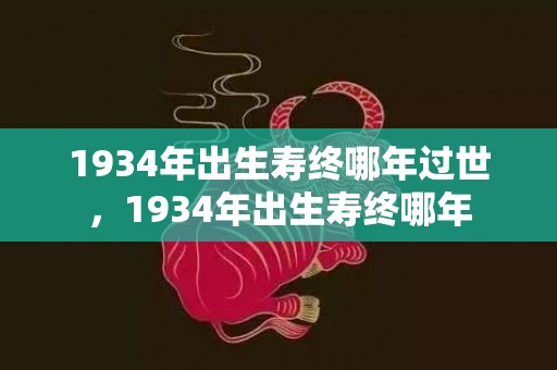 1934年出生寿终哪年过世，1934年出生寿终哪年