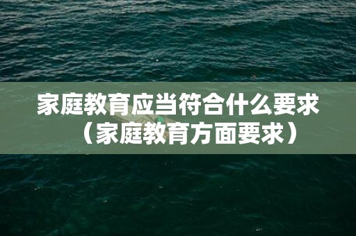 家庭教育应当符合什么要求（家庭教育方面要求）